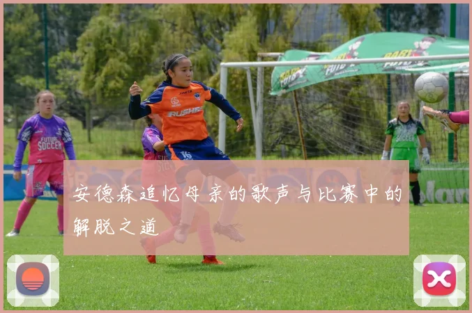 安德森追忆母亲的歌声与比赛中的解脱之道