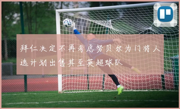拜仁决定不再考虑努贝尔为门将人选计划出售其至英超球队