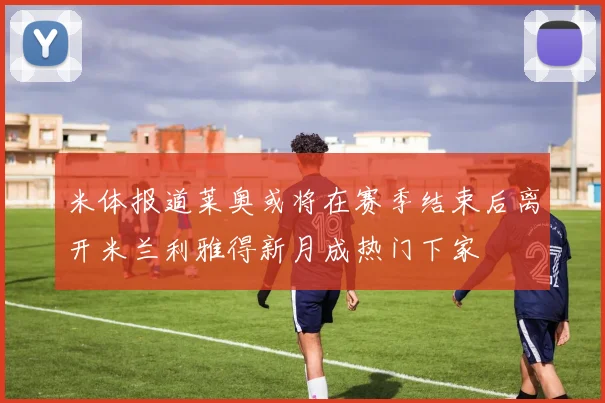 米体报道莱奥或将在赛季结束后离开米兰利雅得新月成热门下家