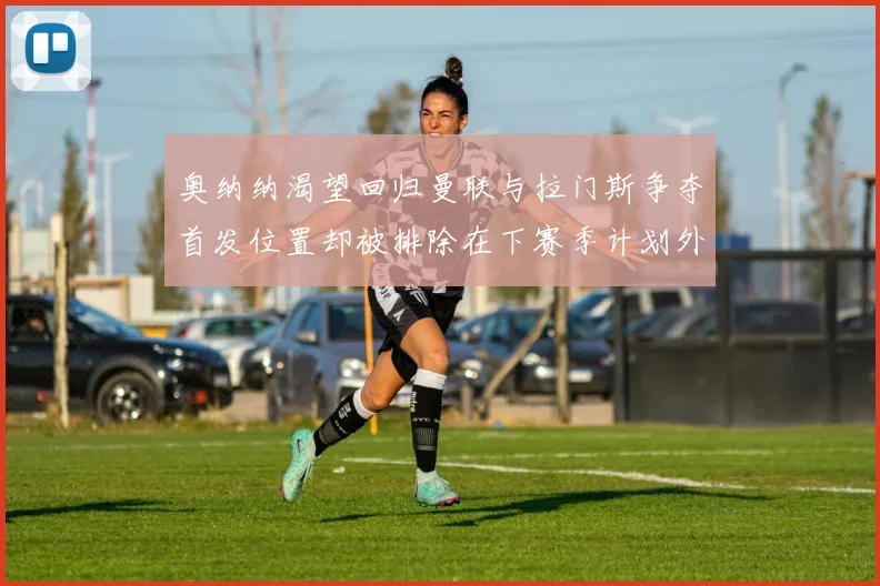 奥纳纳渴望回归曼联与拉门斯争夺首发位置却被排除在下赛季计划外
