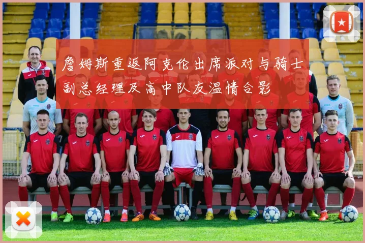 詹姆斯重返阿克伦出席派对与骑士副总经理及高中队友温情合影