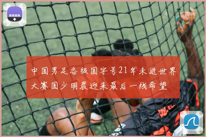 中国男足各级国字号21年未进世界大赛国少明晨迎来最后一线希望