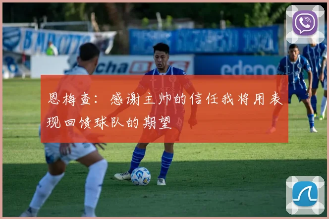 恩梅查:感谢主帅的信任我将用表现回馈球队的期望