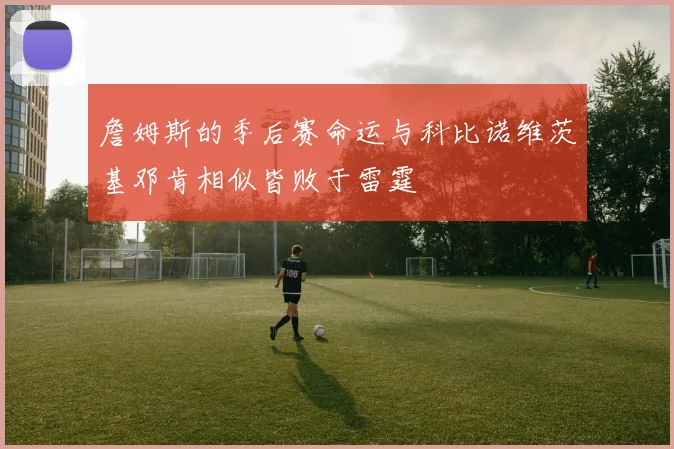 詹姆斯的季后赛命运与科比诺维茨基邓肯相似皆败于雷霆