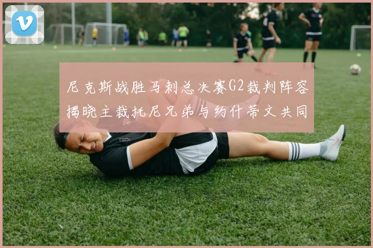 尼克斯战胜马刺总决赛G2裁判阵容揭晓主裁托尼兄弟与约什蒂文共同执法