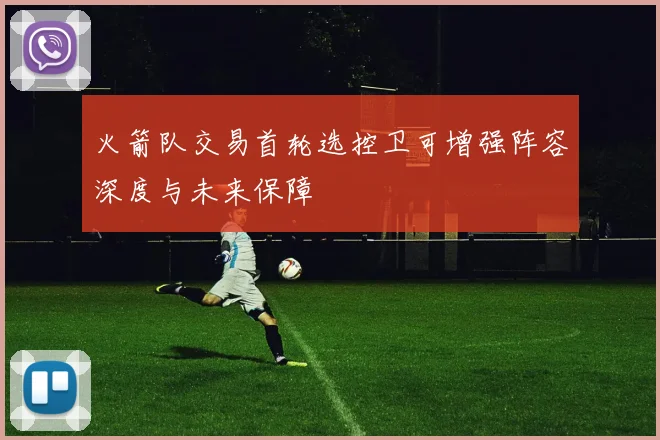 火箭队交易首轮选控卫可增强阵容深度与未来保障