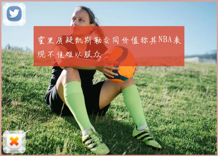 霍里质疑凯斯勒合同价值称其NBA表现不佳难以服众