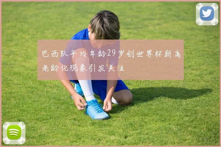 巴西队平均年龄29岁创世界杯新高老龄化现象引发关注